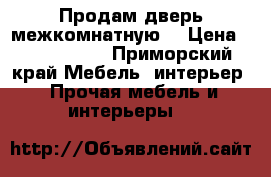 Продам дверь межкомнатную  › Цена ­ 1500-2000 - Приморский край Мебель, интерьер » Прочая мебель и интерьеры   